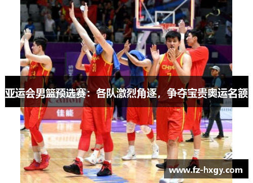亚运会男篮预选赛：各队激烈角逐，争夺宝贵奥运名额