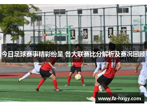 今日足球赛事精彩纷呈 各大联赛比分解析及赛况回顾