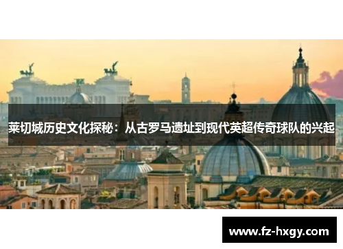 莱切城历史文化探秘：从古罗马遗址到现代英超传奇球队的兴起