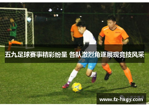 五九足球赛事精彩纷呈 各队激烈角逐展现竞技风采