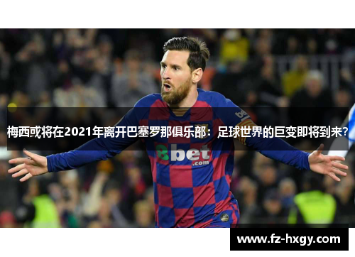 梅西或将在2021年离开巴塞罗那俱乐部：足球世界的巨变即将到来？