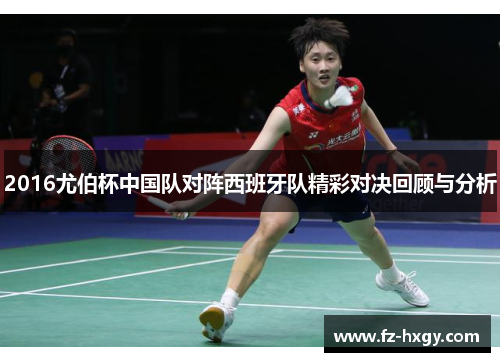 2016尤伯杯中国队对阵西班牙队精彩对决回顾与分析