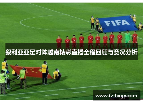叙利亚亚足对阵越南精彩直播全程回顾与赛况分析