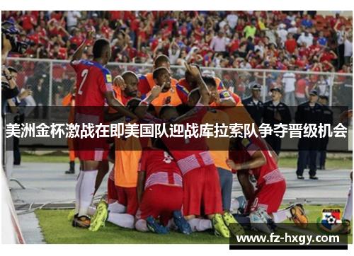 美洲金杯激战在即美国队迎战库拉索队争夺晋级机会
