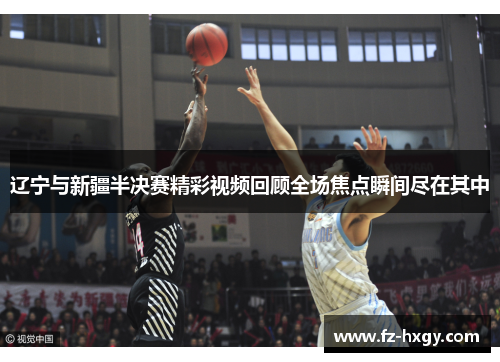 辽宁与新疆半决赛精彩视频回顾全场焦点瞬间尽在其中