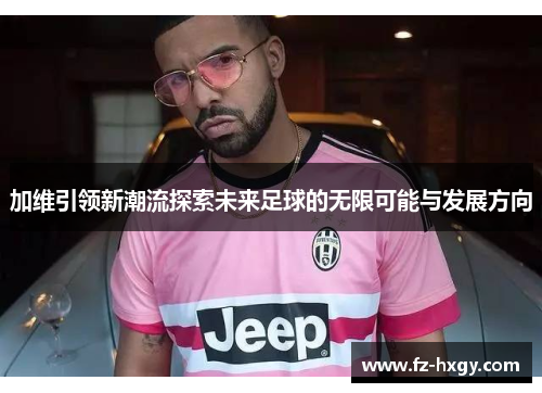 加维引领新潮流探索未来足球的无限可能与发展方向