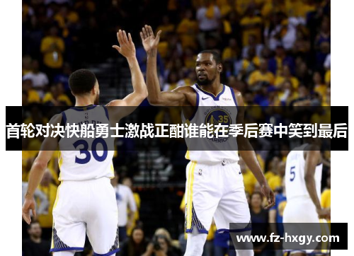 首轮对决快船勇士激战正酣谁能在季后赛中笑到最后